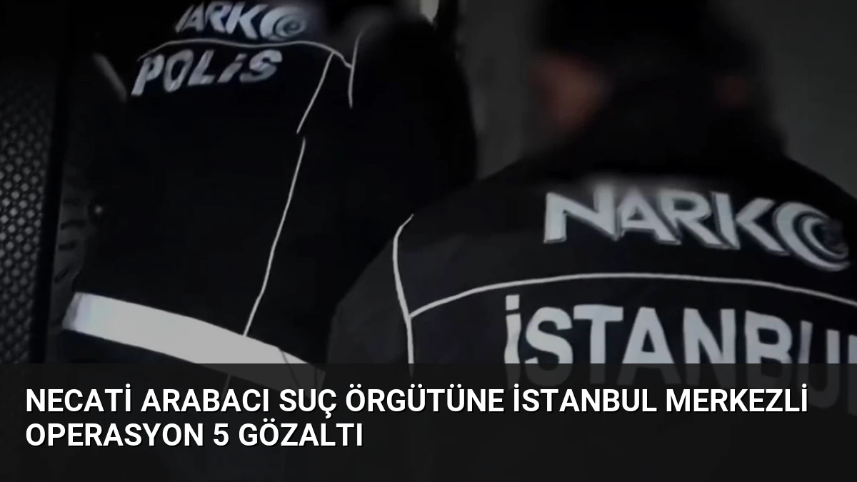 Necati Arabacı Suç Örgütüne İstanbul Merkezli Operasyon 5 Gözaltı