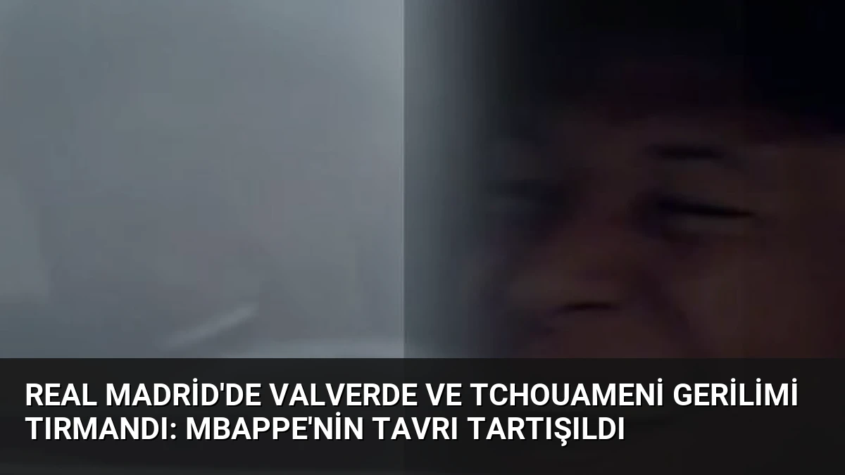 Real Madrid’de Valverde ve Tchouameni Gerilimi Tırmandı: Mbappe’nin Tavrı Tartışıldı