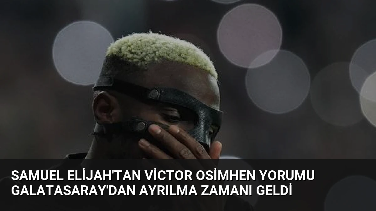 Samuel Elijah’tan Victor Osimhen Yorumu Galatasaray’dan Ayrılma Zamanı Geldi