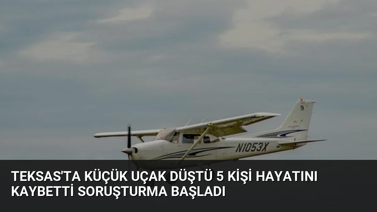 Teksas’ta Küçük Uçak Düştü 5 Kişi Hayatını Kaybetti Soruşturma Başladı