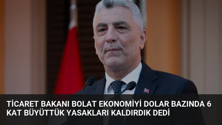 Ticaret Bakanı Bolat Ekonomiyi Dolar Bazında 6 Kat Büyüttük Yasakları Kaldırdık Dedi