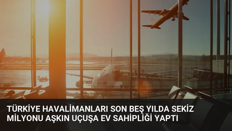 Türkiye Havalimanları Son Beş Yılda Sekiz Milyonu Aşkın Uçuşa Ev Sahipliği Yaptı