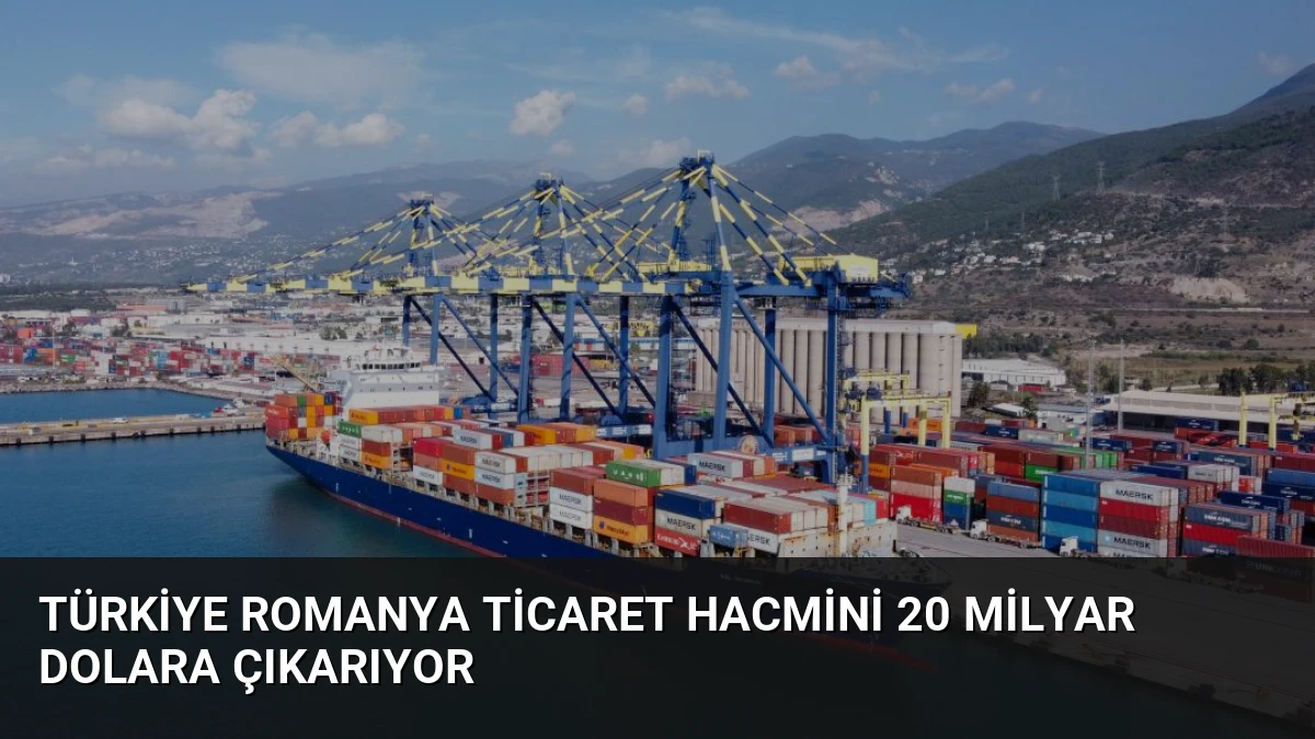 Türkiye Romanya Ticaret Hacmini 20 Milyar Dolara Çıkarıyor