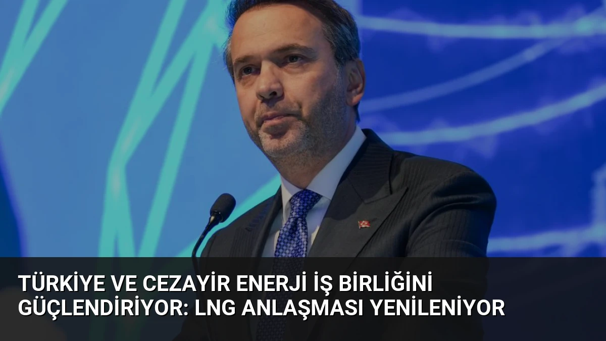 Türkiye ve Cezayir Enerji İş Birliğini Güçlendiriyor: LNG Anlaşması Yenileniyor