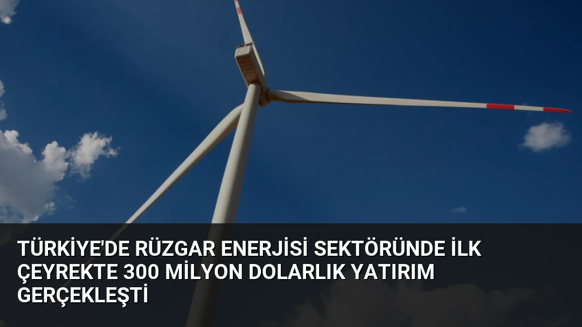 Türkiye’de Rüzgar Enerjisi Sektöründe İlk Çeyrekte 300 Milyon Dolarlık Yatırım Gerçekleşti