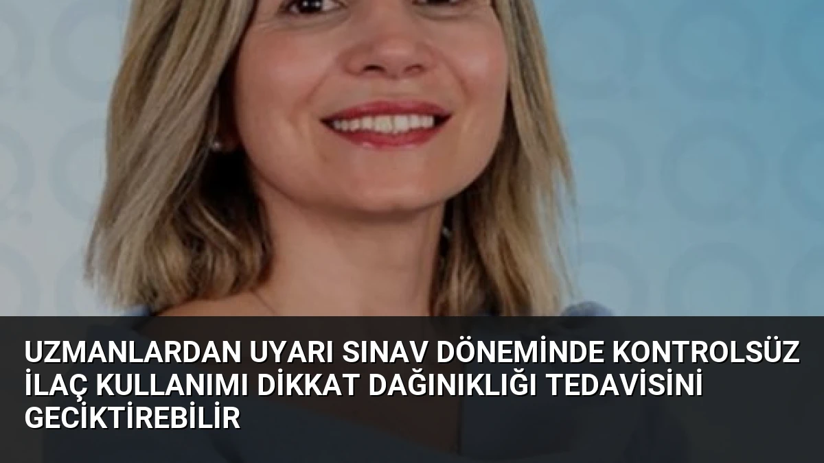 Uzmanlardan Uyarı Sınav Döneminde Kontrolsüz İlaç Kullanımı Dikkat Dağınıklığı Tedavisini Geciktirebilir