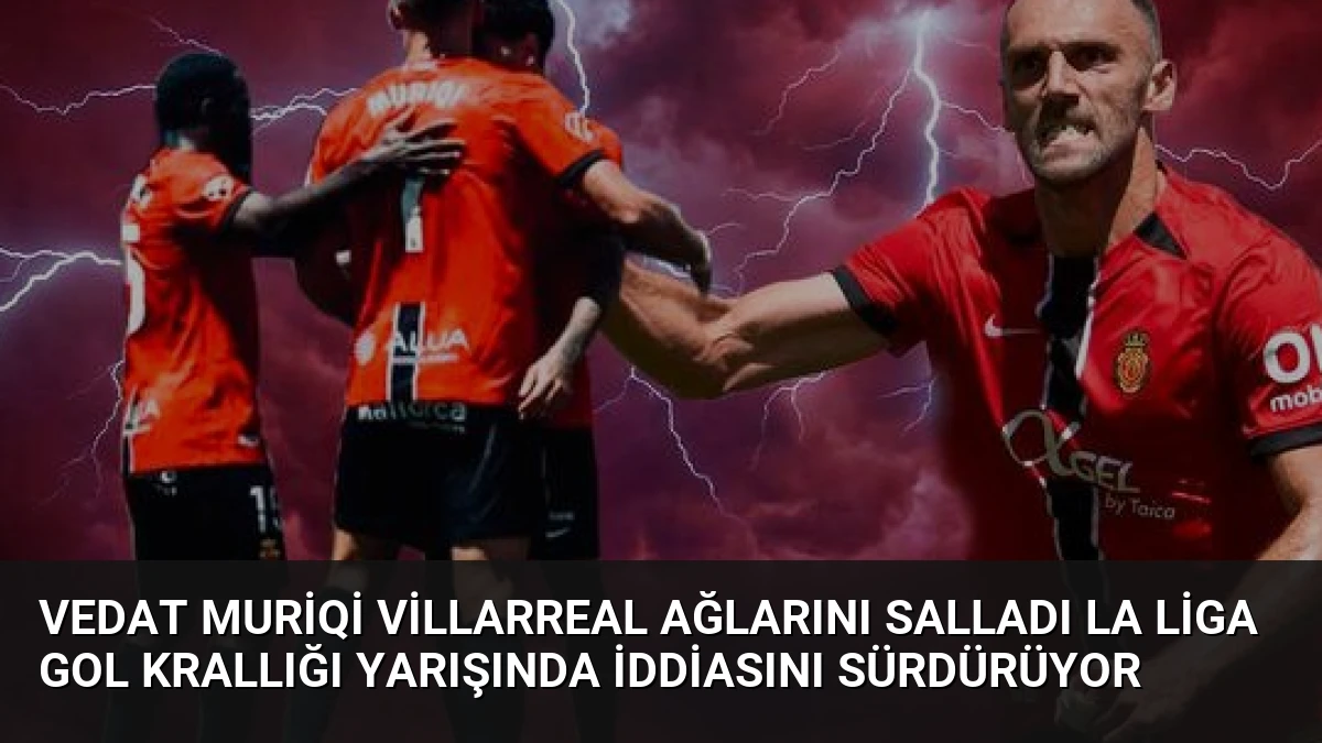 Vedat Muriqi Villarreal Ağlarını Salladı La Liga Gol Krallığı Yarışında İddiasını Sürdürüyor
