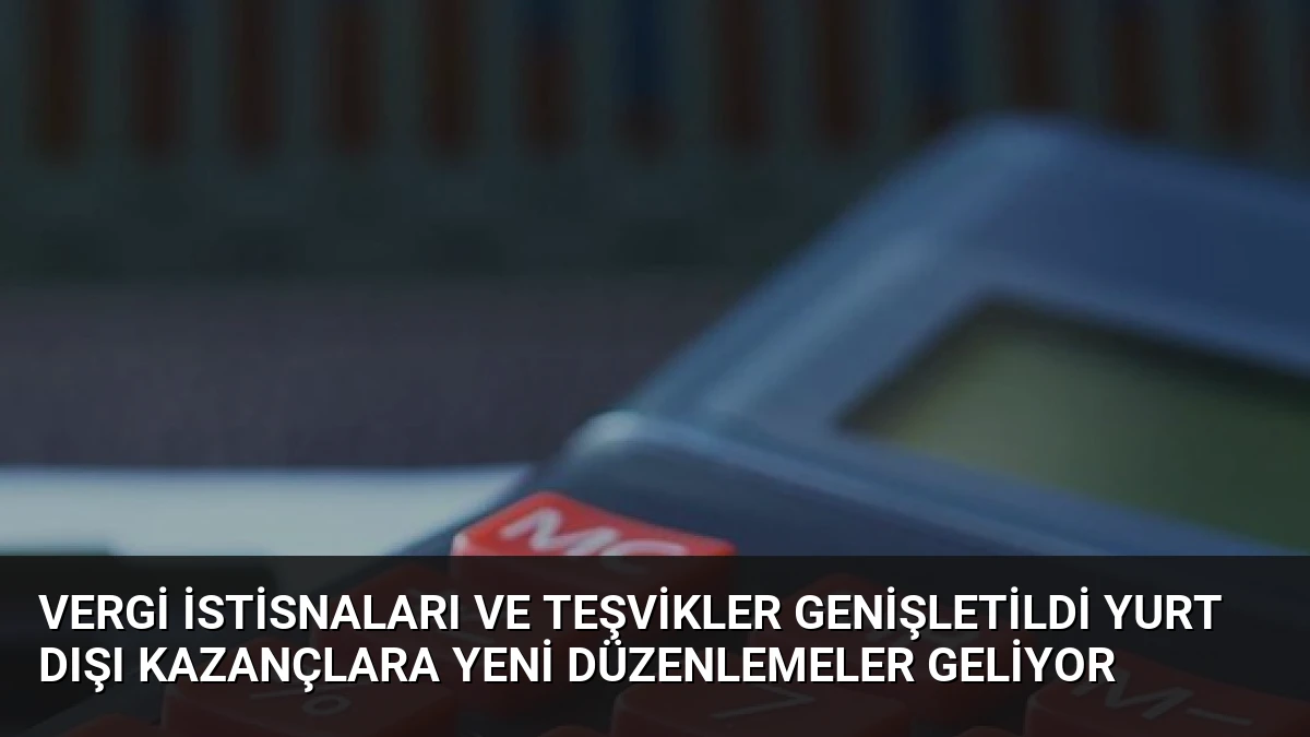 Vergi İstisnaları ve Teşvikler Genişletildi Yurt Dışı Kazançlara Yeni Düzenlemeler Geliyor