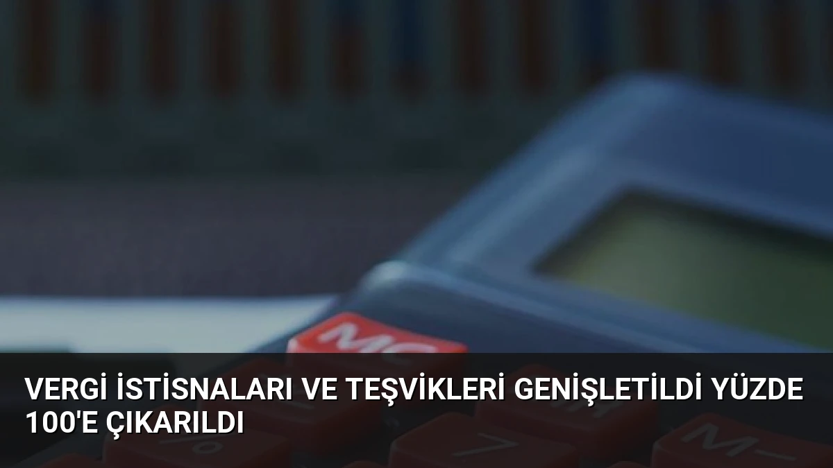 Vergi İstisnaları ve Teşvikleri Genişletildi Yüzde 100’e Çıkarıldı