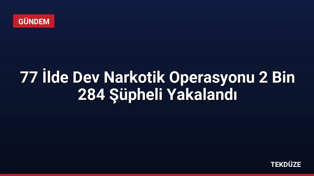 77 İlde Dev Narkotik Operasyonu 2 Bin 284 Şüpheli Yakalandı
