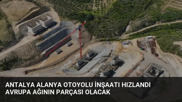 Antalya Alanya Otoyolu İnşaatı Hızlandı Avrupa Ağının Parçası Olacak