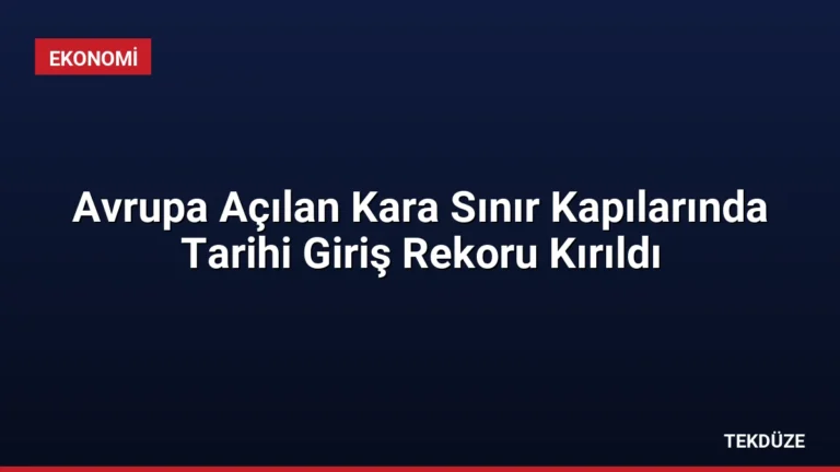 Avrupa Açılan Kara Sınır Kapılarında Tarihi Giriş Rekoru Kırıldı