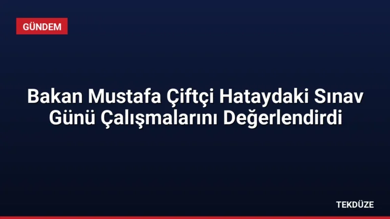 Bakan Mustafa Çiftçi Hataydaki Sınav Günü Çalışmalarını Değerlendirdi