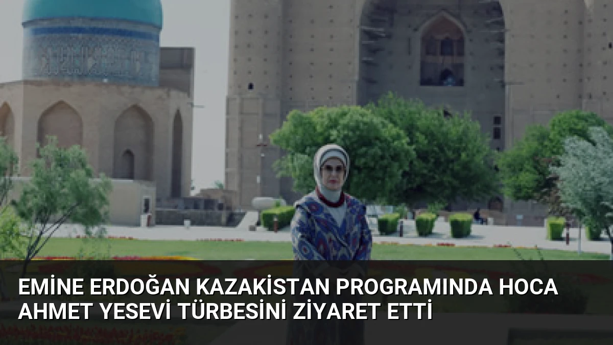 Emine Erdoğan Kazakistan programında Hoca Ahmet Yesevi Türbesini ziyaret etti