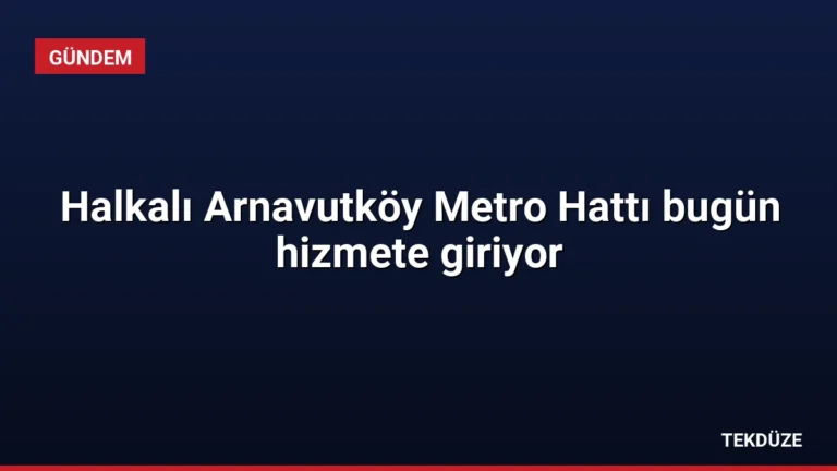 Halkalı Arnavutköy Metro Hattı bugün hizmete giriyor