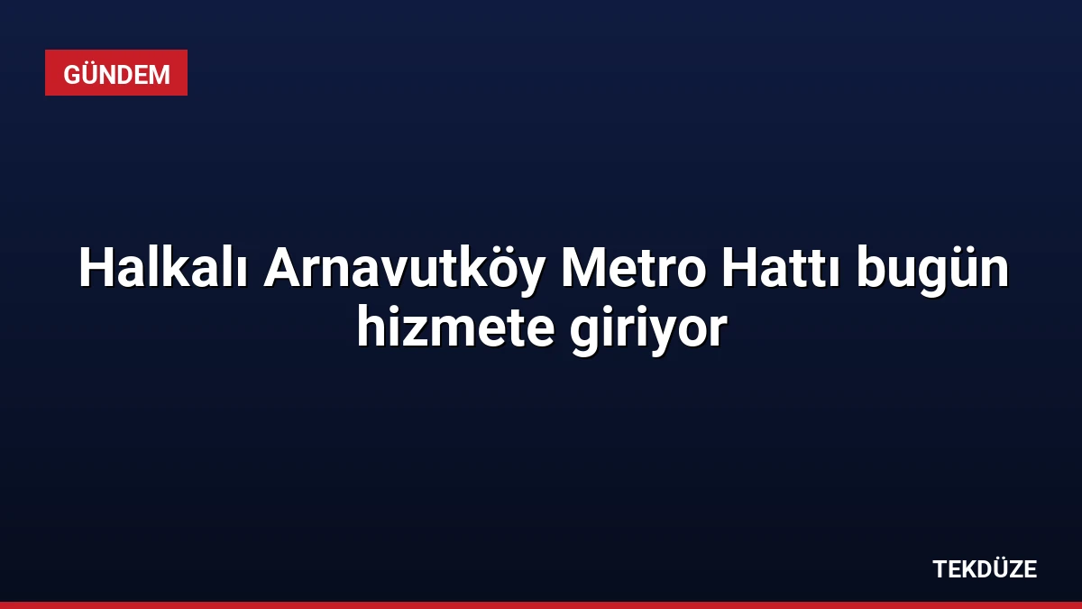 Halkalı Arnavutköy Metro Hattı bugün hizmete giriyor