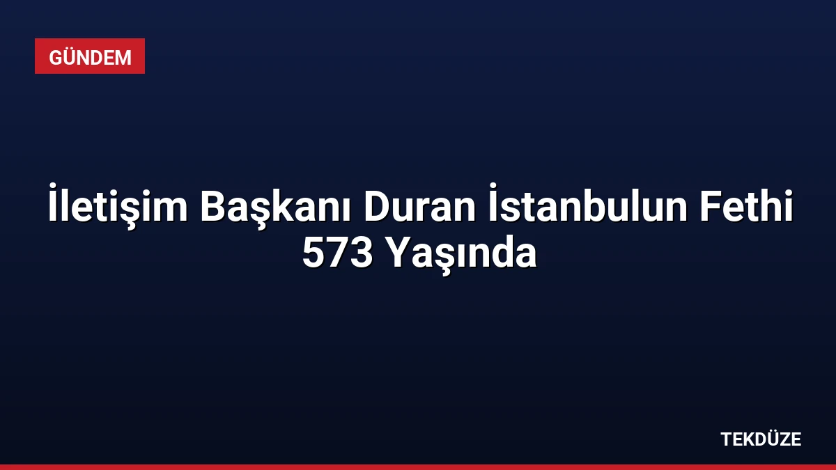 İletişim Başkanı Duran İstanbulun Fethi 573 Yaşında