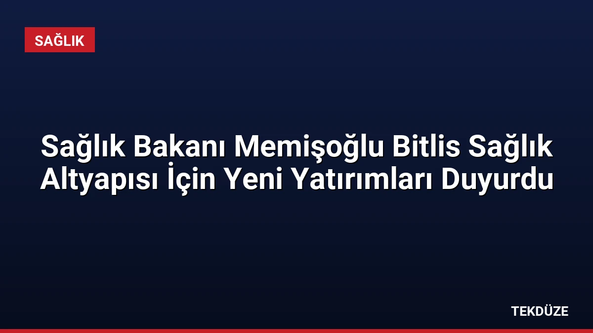 Sağlık Bakanı Memişoğlu Bitlis Sağlık Altyapısı İçin Yeni Yatırımları Duyurdu