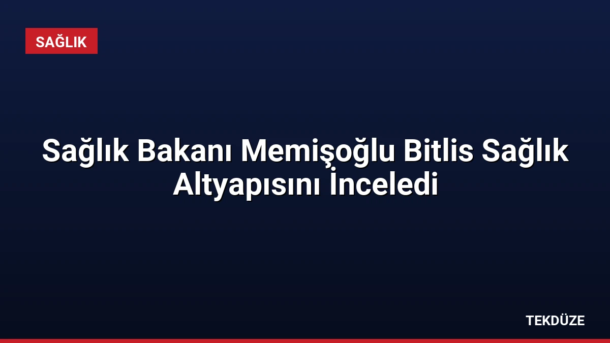 Sağlık Bakanı Memişoğlu Bitlis Sağlık Altyapısını İnceledi