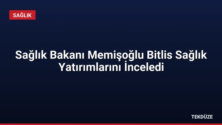 Sağlık Bakanı Memişoğlu Bitlis Sağlık Yatırımlarını İnceledi