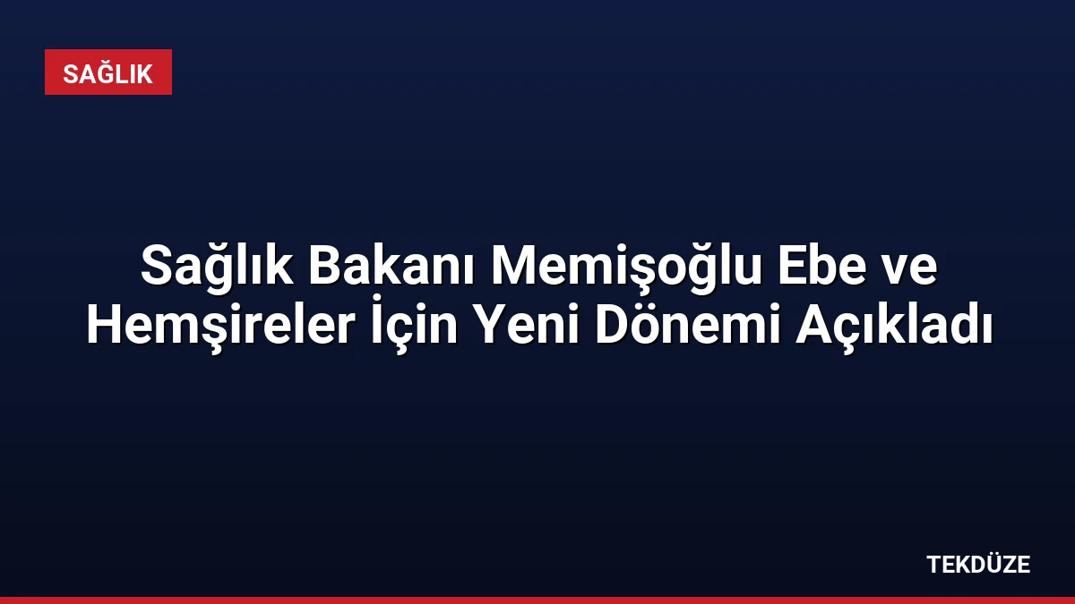 Sağlık Bakanı Memişoğlu Ebe ve Hemşireler İçin Yeni Dönemi Açıkladı