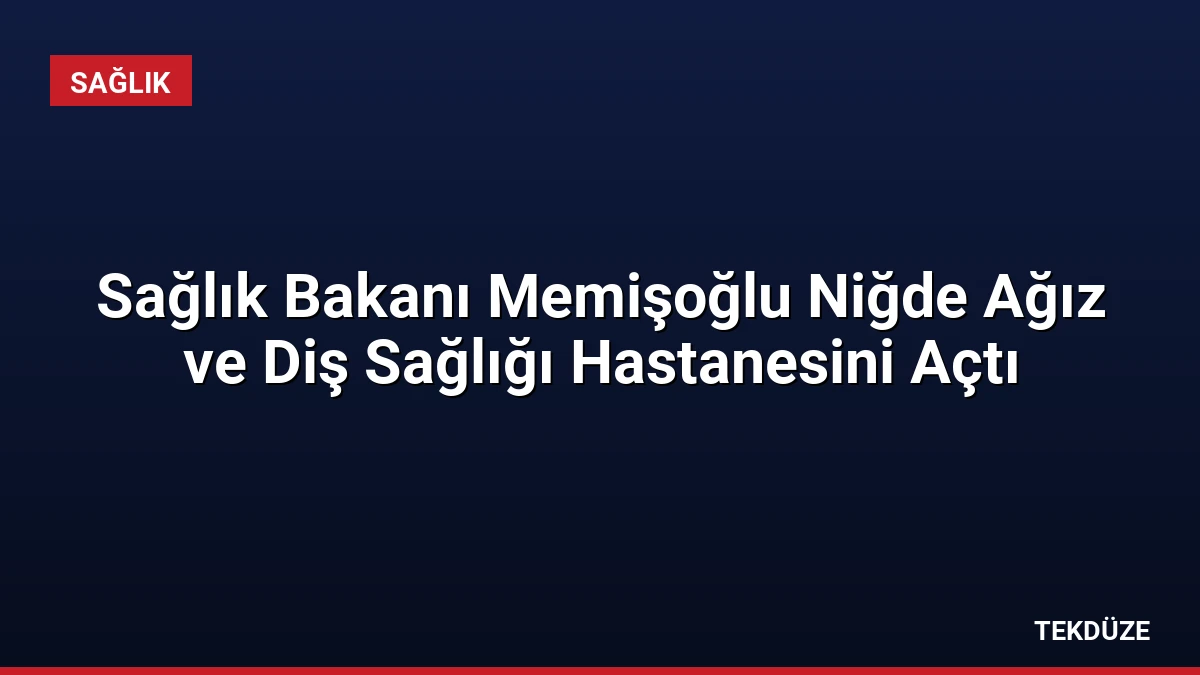 Sağlık Bakanı Memişoğlu Niğde Ağız ve Diş Sağlığı Hastanesini Açtı