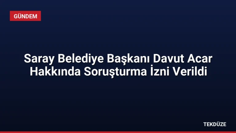 Saray Belediye Başkanı Davut Acar Hakkında Soruşturma İzni Verildi