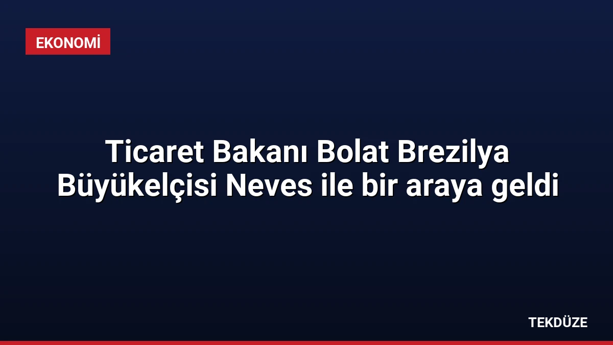 Ticaret Bakanı Bolat Brezilya Büyükelçisi Neves ile bir araya geldi