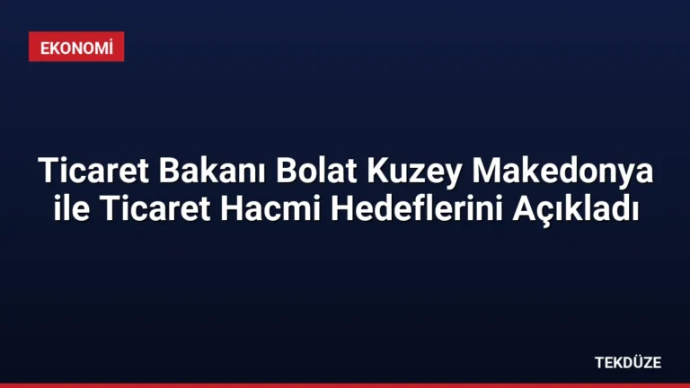 Ticaret Bakanı Bolat Kuzey Makedonya ile Ticaret Hacmi Hedeflerini Açıkladı