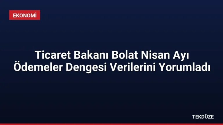 Ticaret Bakanı Bolat Nisan Ayı Ödemeler Dengesi Verilerini Yorumladı
