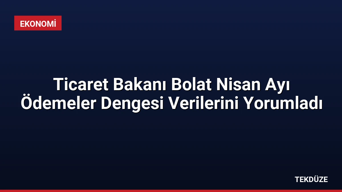 Ticaret Bakanı Bolat Nisan Ayı Ödemeler Dengesi Verilerini Yorumladı