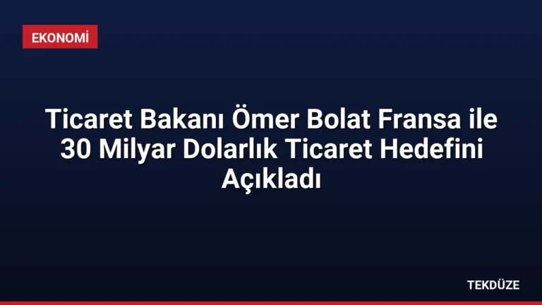Ticaret Bakanı Ömer Bolat Fransa ile 30 Milyar Dolarlık Ticaret Hedefini Açıkladı