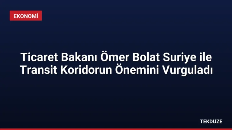 Ticaret Bakanı Ömer Bolat Suriye ile Transit Koridorun Önemini Vurguladı