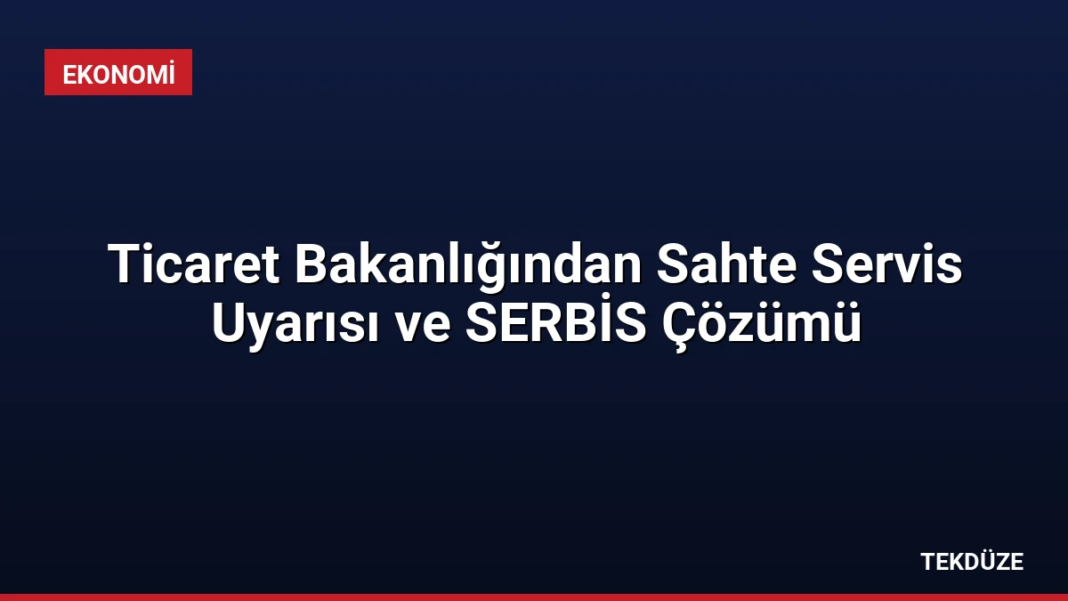 Ticaret Bakanlığından Sahte Servis Uyarısı ve SERBİS Çözümü