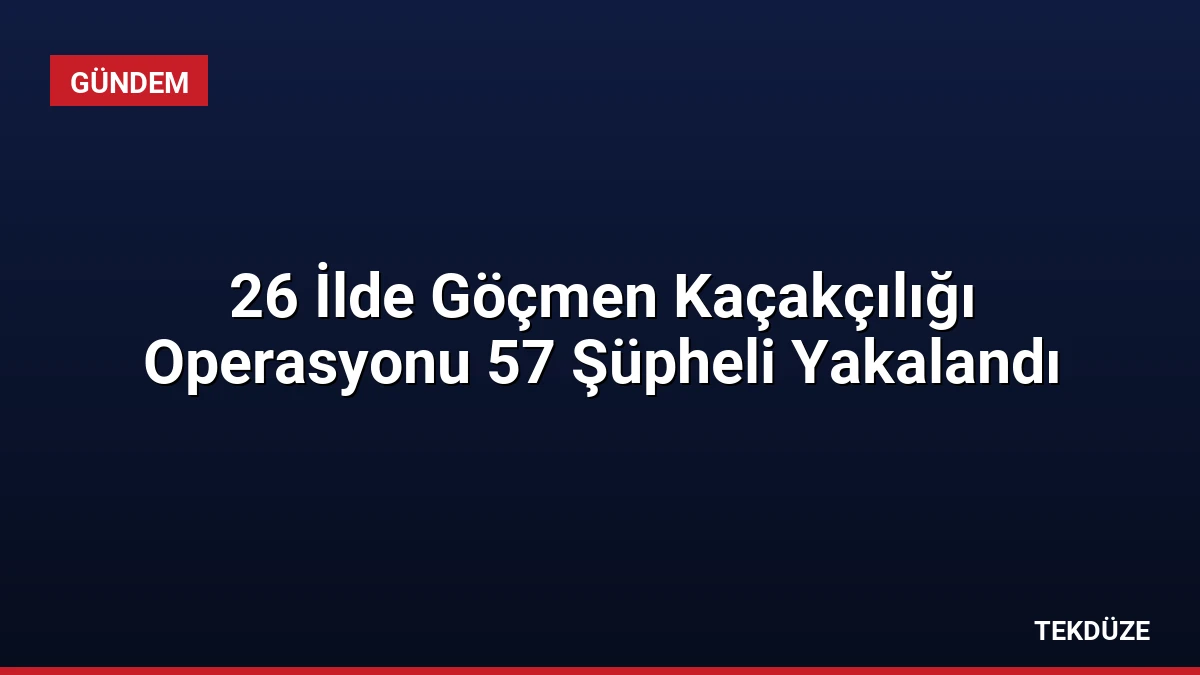 26 İlde Göçmen Kaçakçılığı Operasyonu 57 Şüpheli Yakalandı
