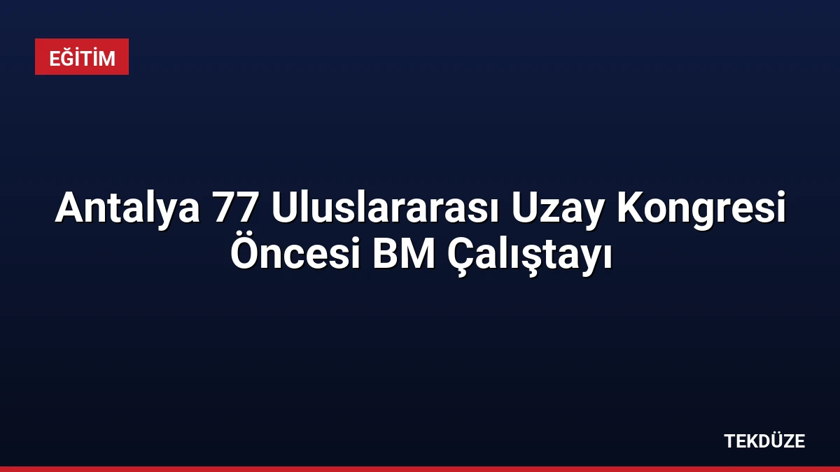 Antalya 77 Uluslararası Uzay Kongresi Öncesi BM Çalıştayı