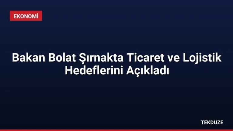 Bakan Bolat Şırnakta Ticaret ve Lojistik Hedeflerini Açıkladı