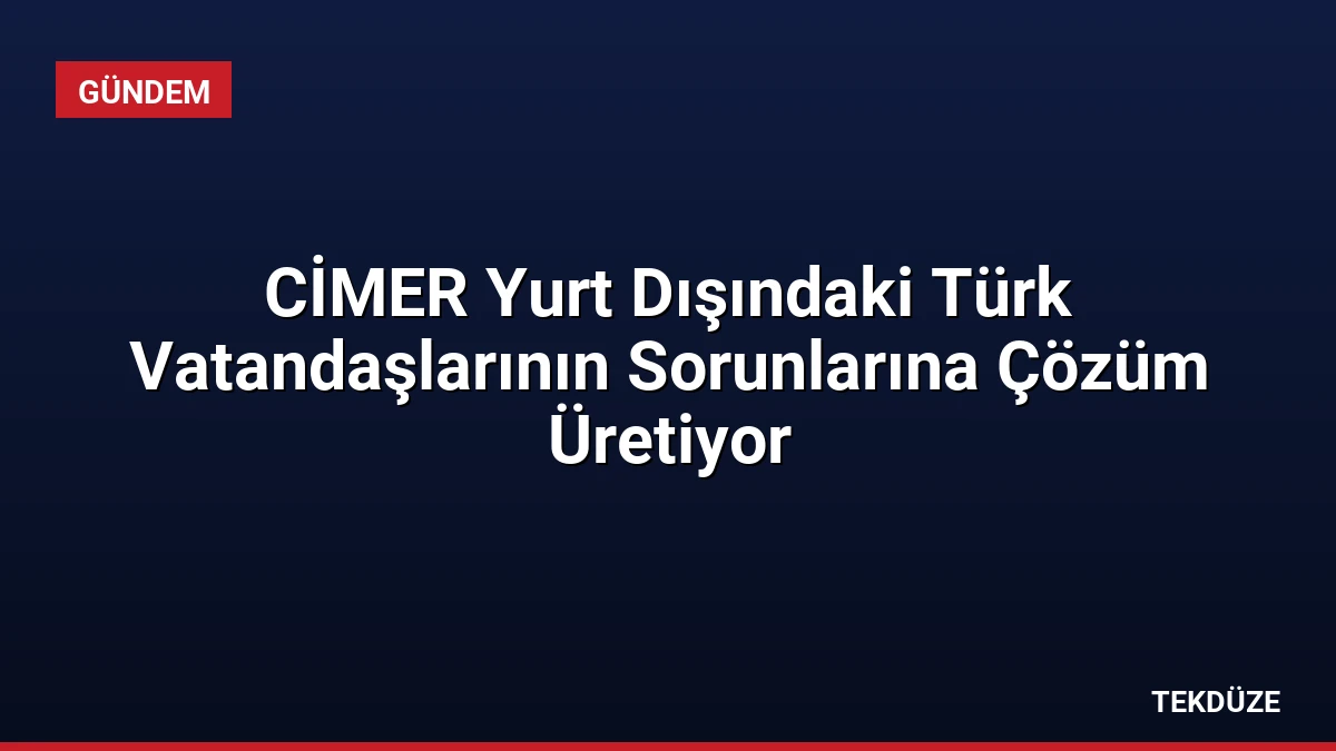 CİMER Yurt Dışındaki Türk Vatandaşlarının Sorunlarına Çözüm Üretiyor
