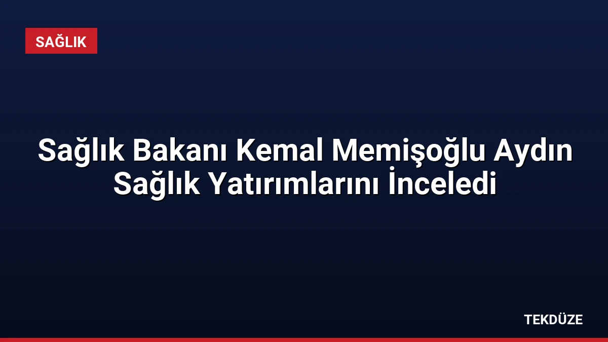 Sağlık Bakanı Kemal Memişoğlu Aydın Sağlık Yatırımlarını İnceledi