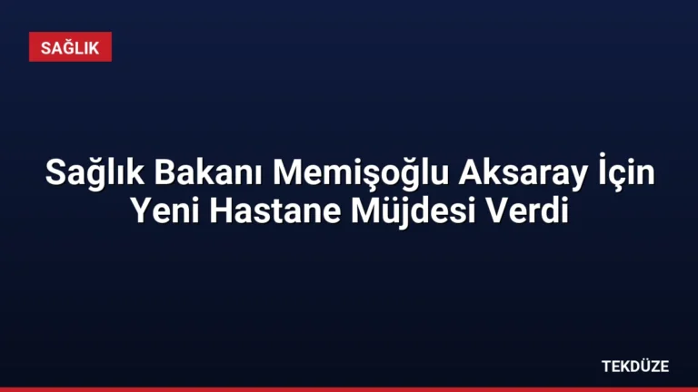 Sağlık Bakanı Memişoğlu Aksaray İçin Yeni Hastane Müjdesi Verdi
