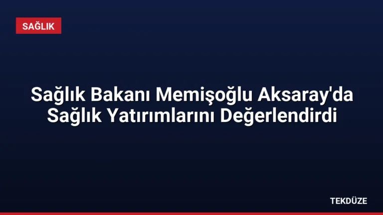 Sağlık Bakanı Memişoğlu Aksaray’da Sağlık Yatırımlarını Değerlendirdi