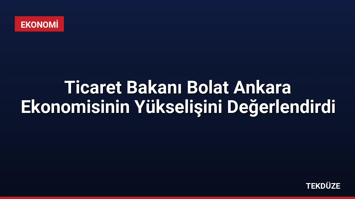 Ticaret Bakanı Bolat Ankara Ekonomisinin Yükselişini Değerlendirdi