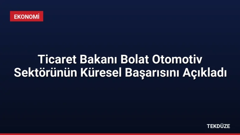 Ticaret Bakanı Bolat Otomotiv Sektörünün Küresel Başarısını Açıkladı