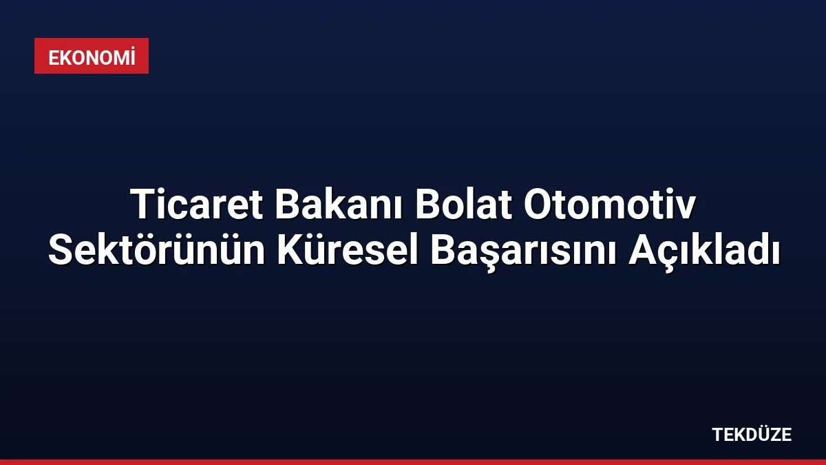 Ticaret Bakanı Bolat Otomotiv Sektörünün Küresel Başarısını Açıkladı