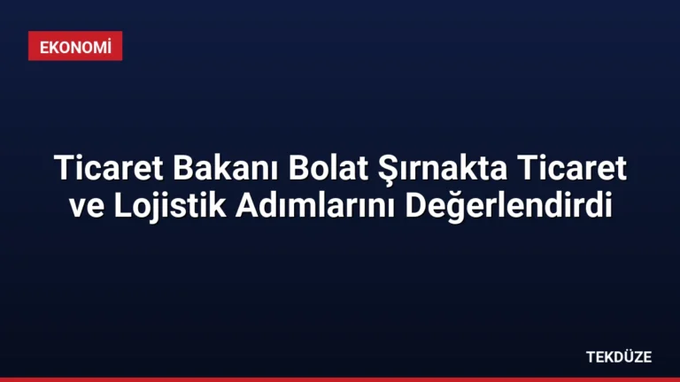 Ticaret Bakanı Bolat Şırnakta Ticaret ve Lojistik Adımlarını Değerlendirdi