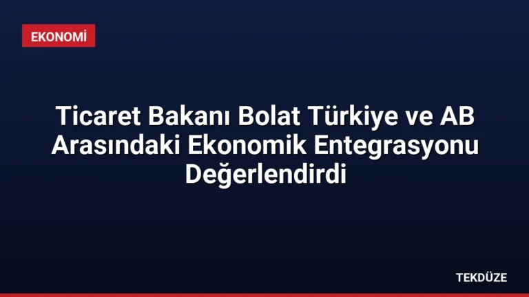 Ticaret Bakanı Bolat Türkiye ve AB Arasındaki Ekonomik Entegrasyonu Değerlendirdi