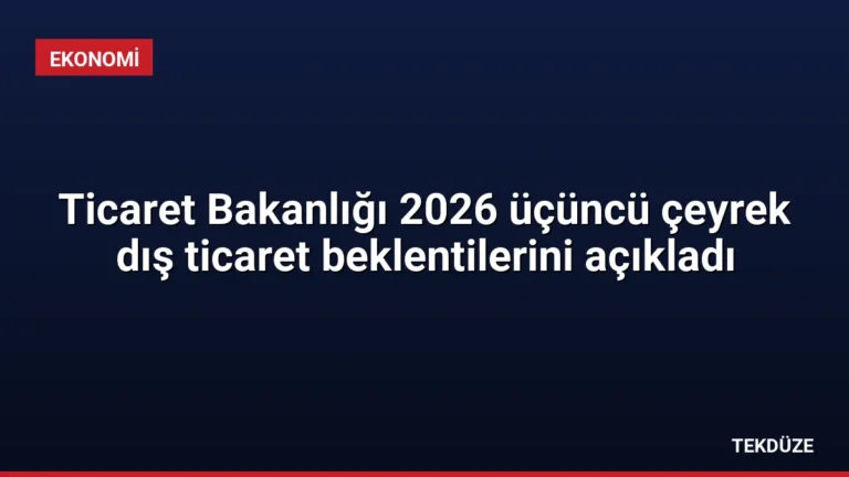 Ticaret Bakanlığı 2026 üçüncü çeyrek dış ticaret beklentilerini açıkladı