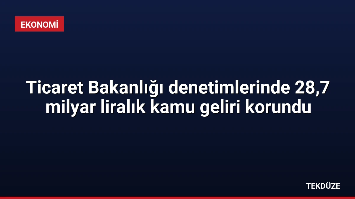 Ticaret Bakanlığı denetimlerinde 28,7 milyar liralık kamu geliri korundu