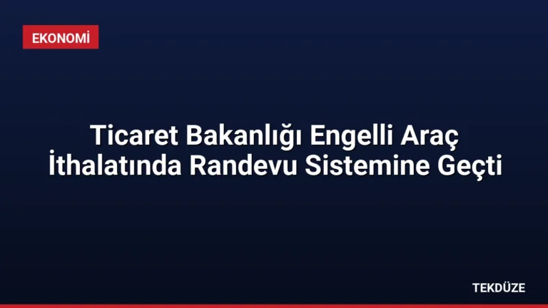 Ticaret Bakanlığı Engelli Araç İthalatında Randevu Sistemine Geçti