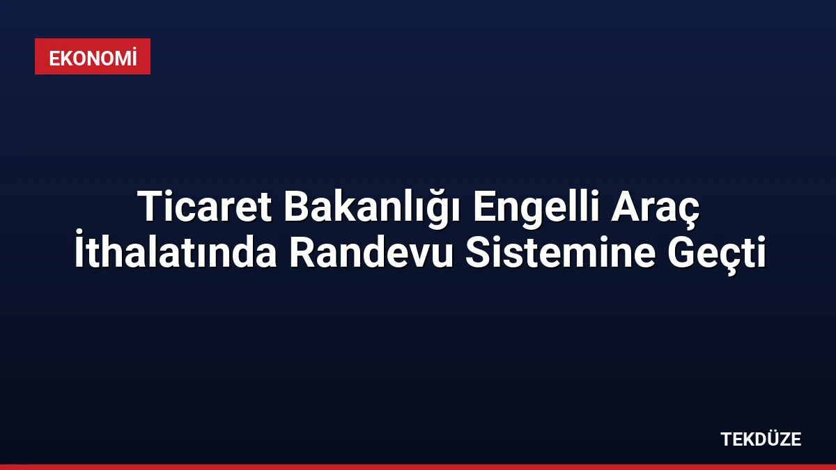 Ticaret Bakanlığı Engelli Araç İthalatında Randevu Sistemine Geçti